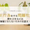 不正行為をする問題社員を辞めさせるには。不当解雇にならないための注意点・手順